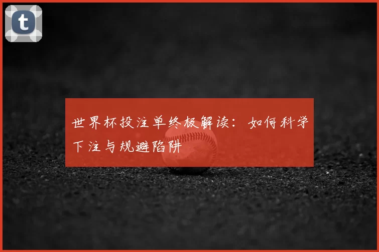 世界杯投注单终极解读:如何科学下注与规避陷阱