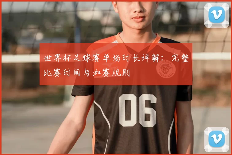 世界杯足球赛单场时长详解:完整比赛时间与加赛规则