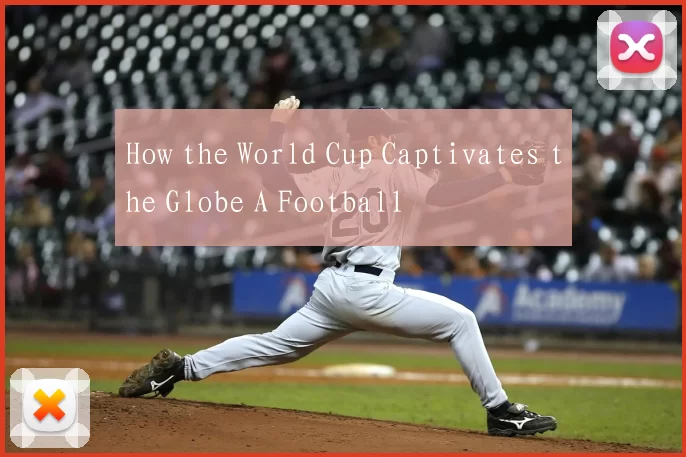 How the World Cup Captivates the Globe A Football