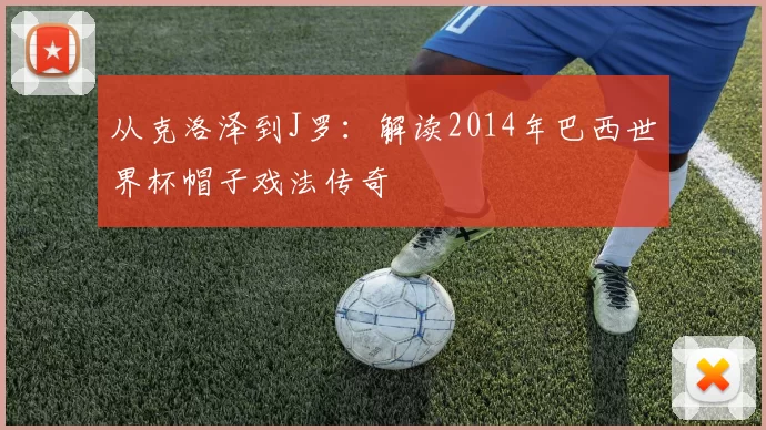 从克洛泽到J罗:解读2014年巴西世界杯帽子戏法传奇