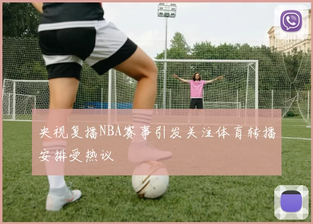 央视复播NBA赛事引发关注体育转播安排受热议