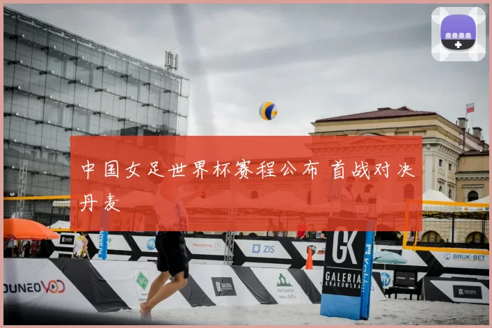 中国女足世界杯赛程公布 首战对决丹麦