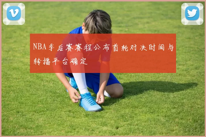 NBA季后赛赛程公布首轮对决时间与转播平台确定
