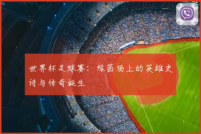 世界杯足球赛:绿茵场上的英雄史诗与传奇诞生