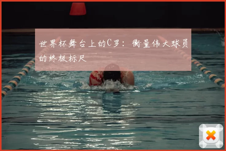 世界杯舞台上的C罗：衡量伟大球员的终极标尺
