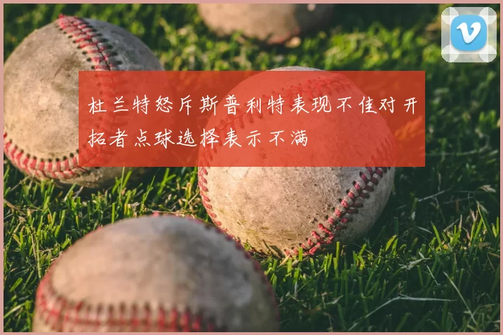 杜兰特怒斥斯普利特表现不佳对开拓者点球选择表示不满