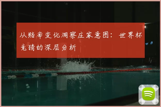 从赔率变化洞察庄家意图:世界杯竞猜的深层分析