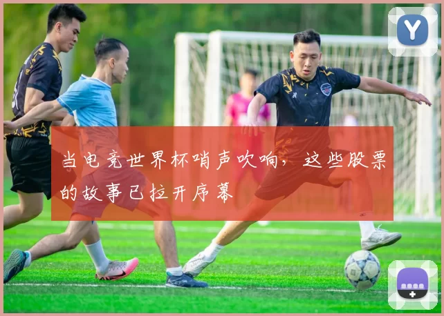 当电竞世界杯哨声吹响,这些股票的故事已拉开序幕
