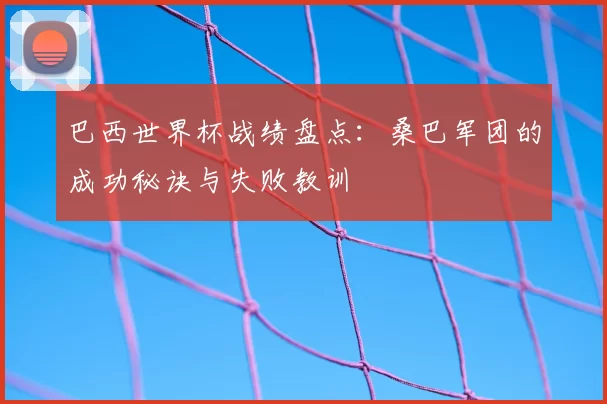 巴西世界杯战绩盘点:桑巴军团的成功秘诀与失败教训