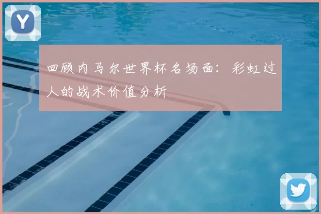 回顾内马尔世界杯名场面：彩虹过人的战术价值分析