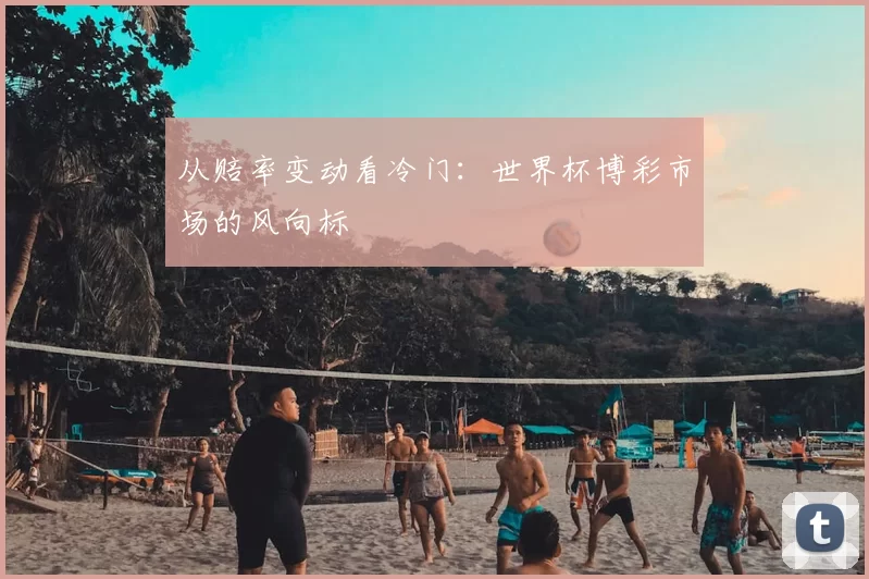 从赔率变动看冷门:世界杯博彩市场的风向标