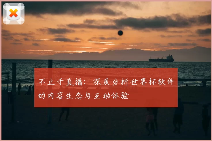 不止于直播:深度分析世界杯软件的内容生态与互动体验