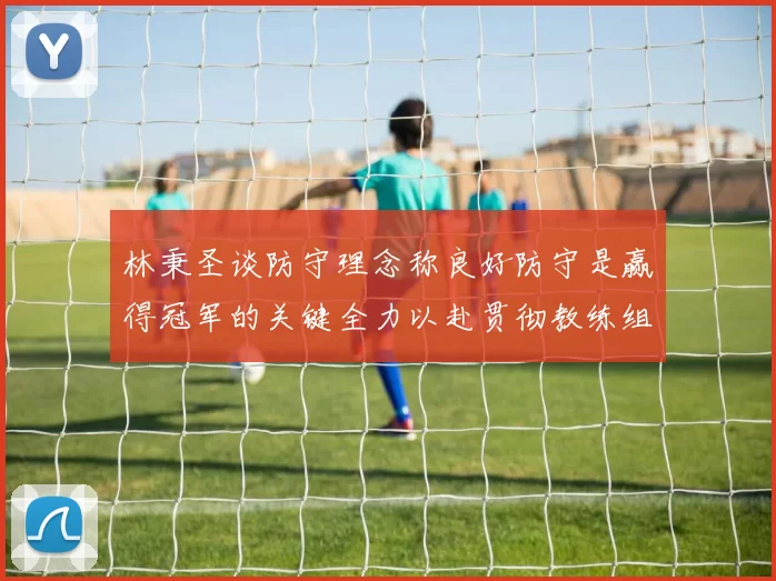 林秉圣谈防守理念称良好防守是赢得冠军的关键全力以赴贯彻教练组战术