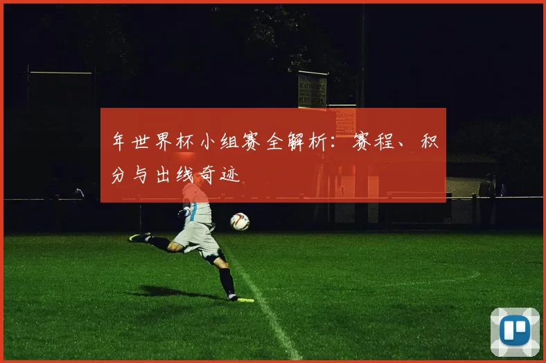 年世界杯小组赛全解析:赛程、积分与出线奇迹