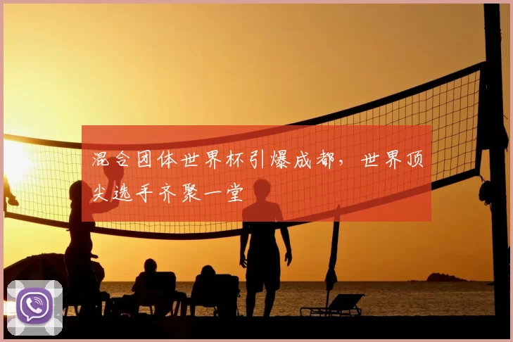 混合团体世界杯引爆成都，世界顶尖选手齐聚一堂