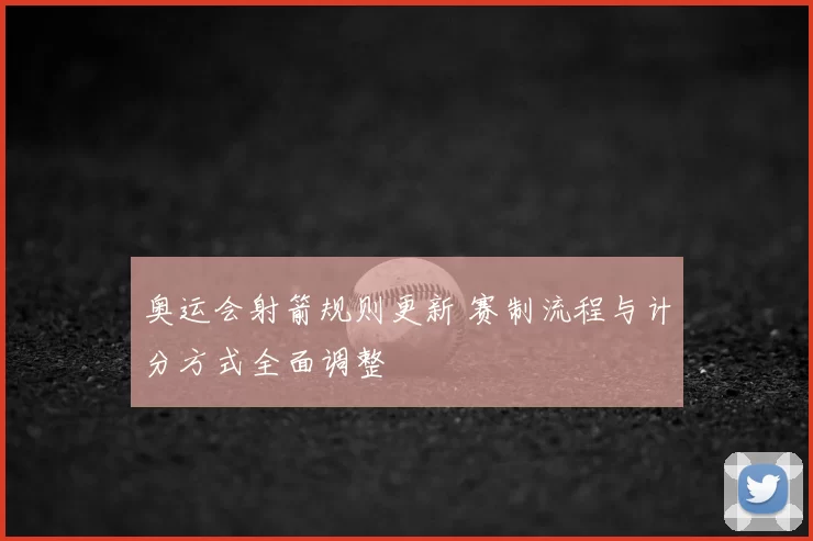 奥运会射箭规则更新 赛制流程与计分方式全面调整