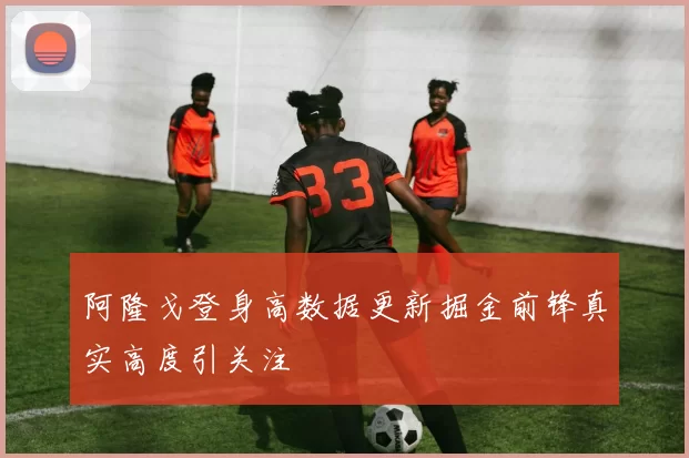阿隆戈登身高数据更新掘金前锋真实高度引关注
