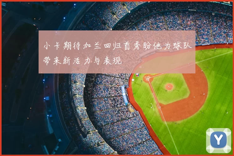 小卡期待加兰回归首秀盼他为球队带来新活力与表现