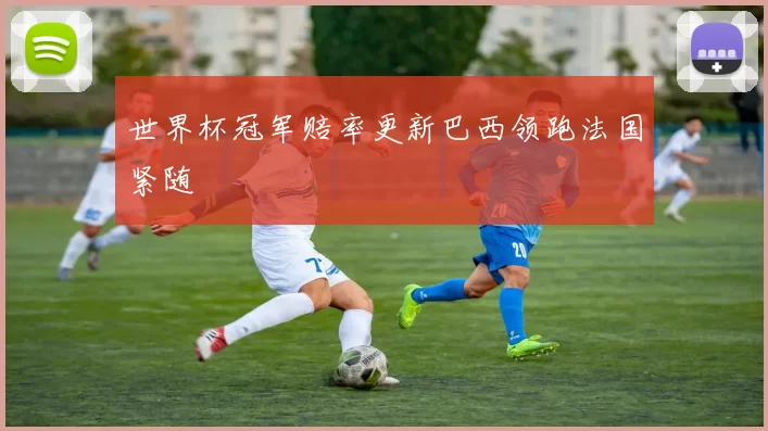 世界杯冠军赔率更新巴西领跑法国紧随
