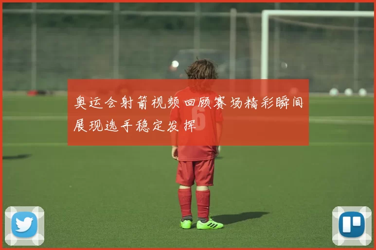 奥运会射箭视频回顾赛场精彩瞬间展现选手稳定发挥