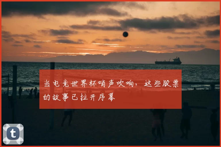 当电竞世界杯哨声吹响,这些股票的故事已拉开序幕