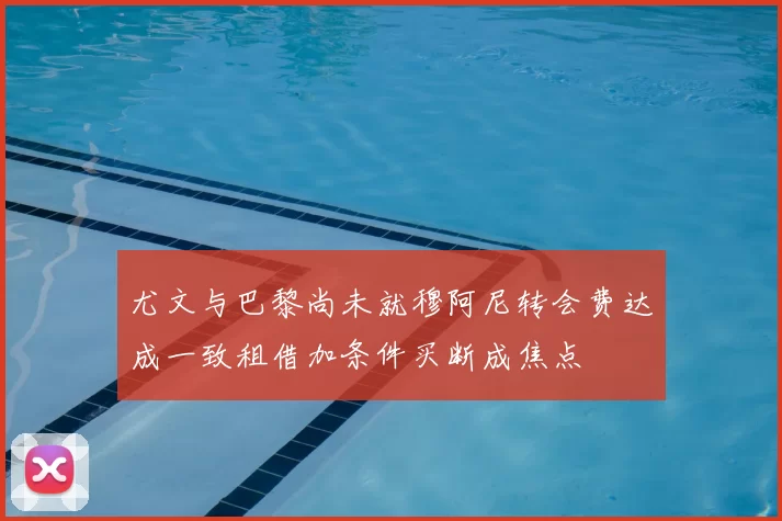 尤文与巴黎尚未就穆阿尼转会费达成一致租借加条件买断成焦点