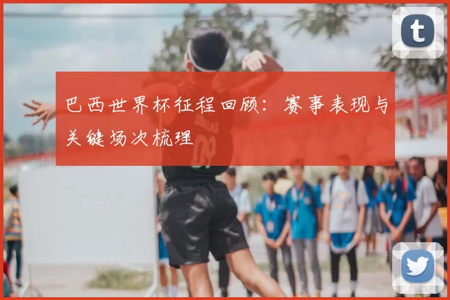 巴西世界杯征程回顾：赛事表现与关键场次梳理