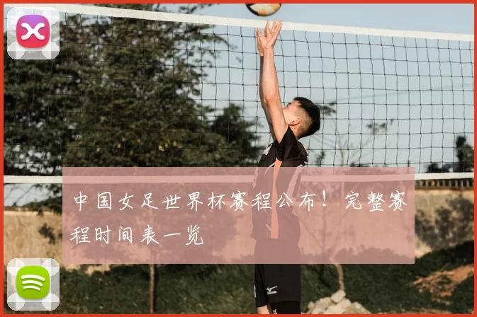 中国女足世界杯赛程公布！完整赛程时间表一览