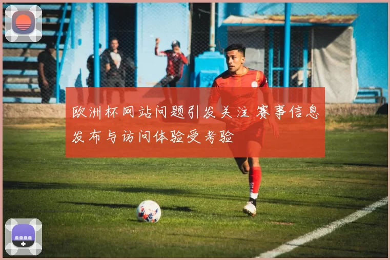 欧洲杯网站问题引发关注 赛事信息发布与访问体验受考验