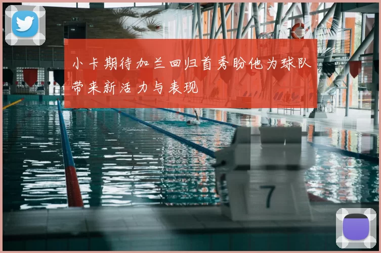 小卡期待加兰回归首秀盼他为球队带来新活力与表现