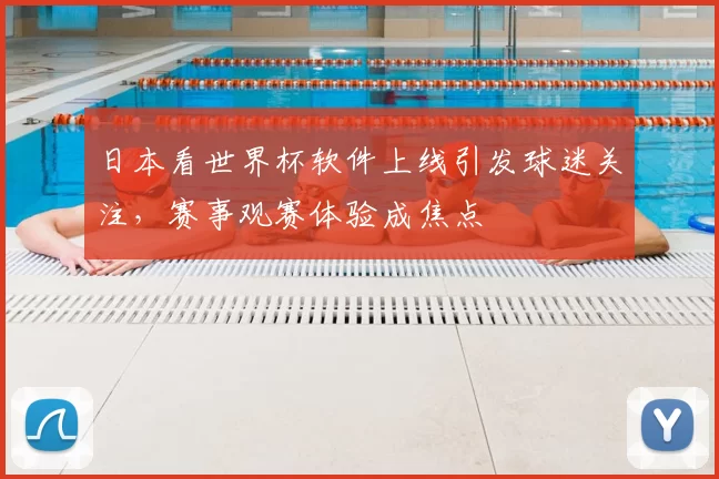 日本看世界杯软件上线引发球迷关注，赛事观赛体验成焦点
