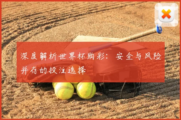 深度解析世界杯购彩:安全与风险并存的投注选择