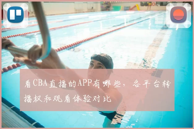看CBA直播的APP有哪些,各平台转播权和观看体验对比