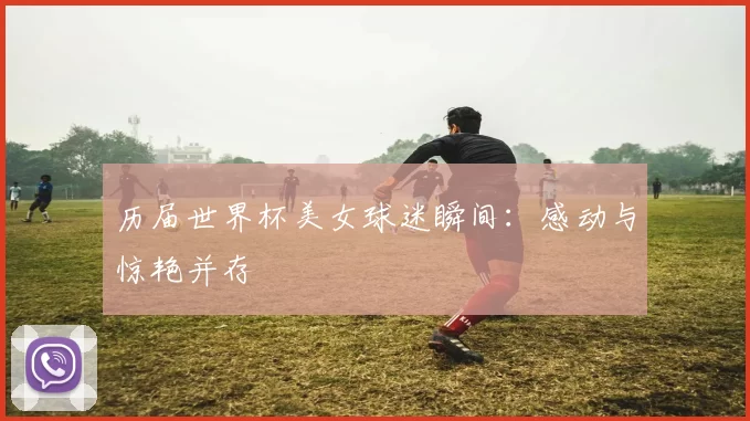 历届世界杯美女球迷瞬间:感动与惊艳并存