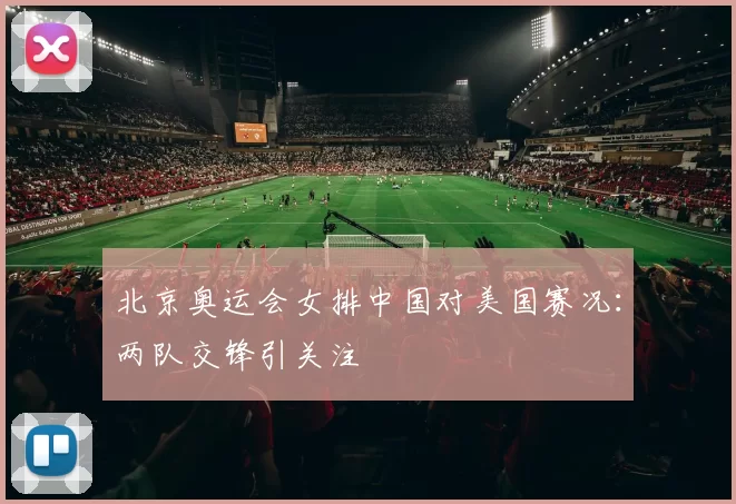 北京奥运会女排中国对美国赛况:两队交锋引关注