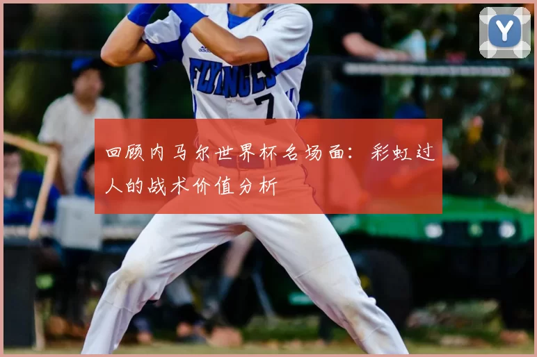 回顾内马尔世界杯名场面：彩虹过人的战术价值分析