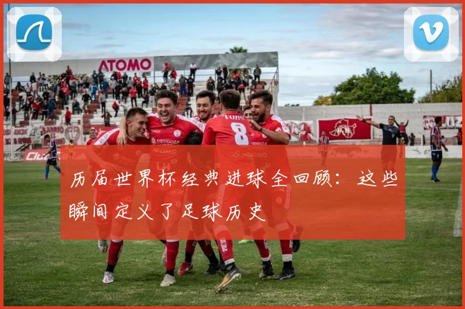 历届世界杯经典进球全回顾:这些瞬间定义了足球历史