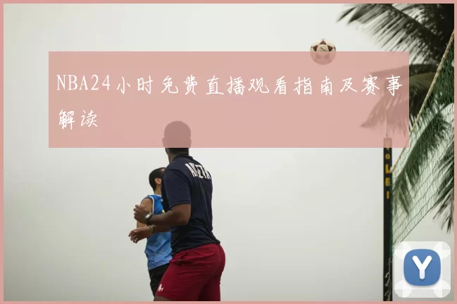 NBA24小时免费直播观看指南及赛事解读