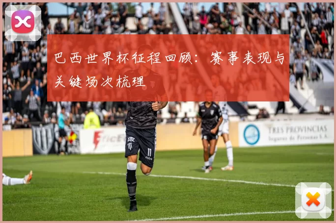 巴西世界杯征程回顾：赛事表现与关键场次梳理