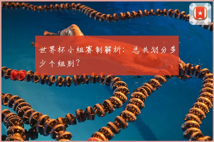 世界杯小组赛制解析:总共划分多少个组别?