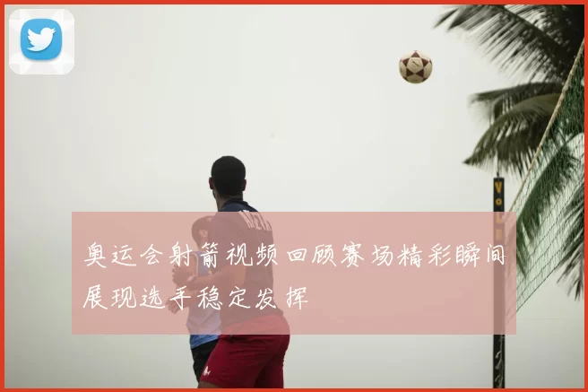 奥运会射箭视频回顾赛场精彩瞬间展现选手稳定发挥