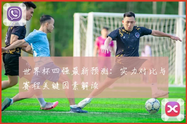 世界杯四强最新预测：实力对比与赛程关键因素解读