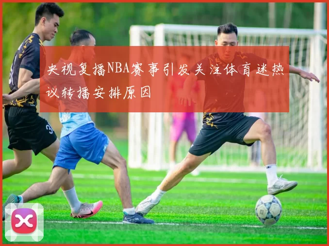 央视复播NBA赛事引发关注体育迷热议转播安排原因