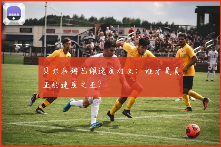 贝尔和姆巴佩速度对决:谁才是真正的速度之王?
