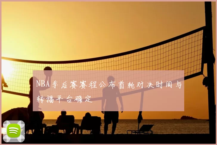 NBA季后赛赛程公布首轮对决时间与转播平台确定