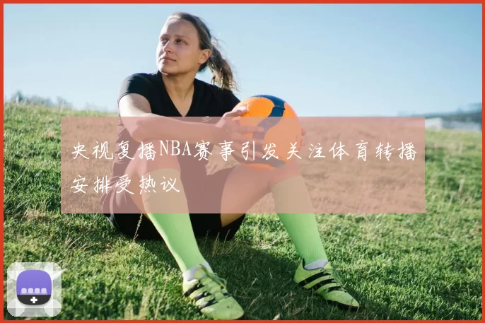 央视复播NBA赛事引发关注体育转播安排受热议