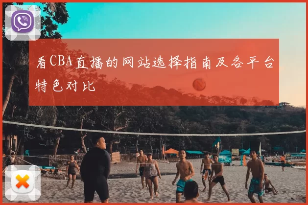 看CBA直播的网站选择指南及各平台特色对比