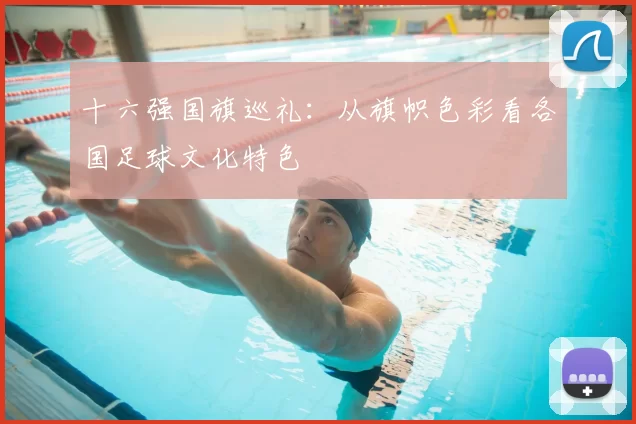 十六强国旗巡礼:从旗帜色彩看各国足球文化特色