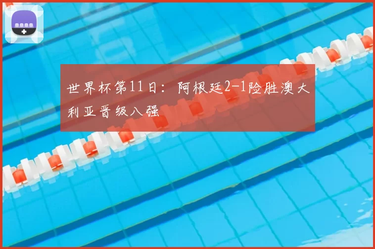 世界杯第11日:阿根廷2-1险胜澳大利亚晋级八强