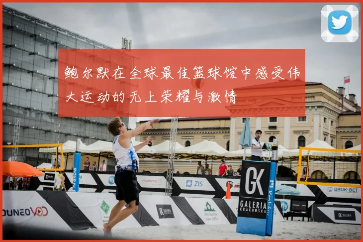 鲍尔默在全球最佳篮球馆中感受伟大运动的无上荣耀与激情
